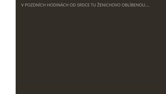 V POZDNÍCH HODINÁCH OD SRDCE TU ŽENICHOVO OBLÍBENOU….